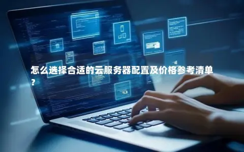 怎么选择合适的云服务器配置及价格参考清单？