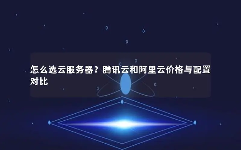 怎么选云服务器?腾讯云和阿里云价格与配置对比 怎么选云服务器?腾讯云和阿里云价格与配置对比