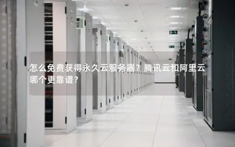 怎么免费获得永久云服务器？腾讯云和阿里云哪个更靠谱？