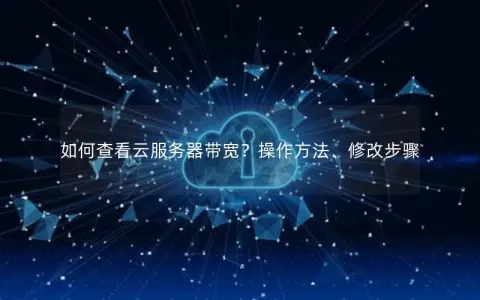 如何查看云服务器带宽？操作方法、修改步骤