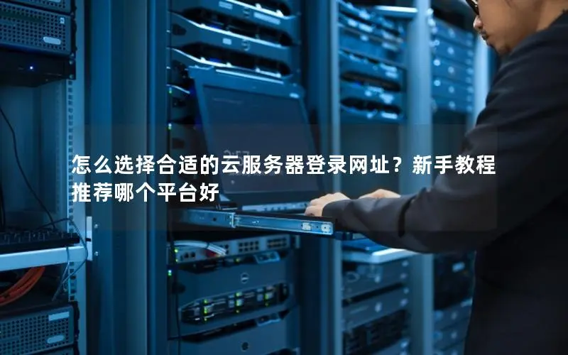 怎么选择合适的云服务器登录网址?新手教程推荐哪个平台好 怎么选择合适的云服务器登录网址?新手教程推荐哪个平台好