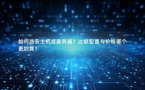 如何选云主机或服务器？比较配置与价格哪个更划算？