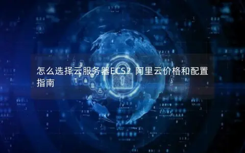 怎么选择云服务器ECS？阿里云价格和配置指南