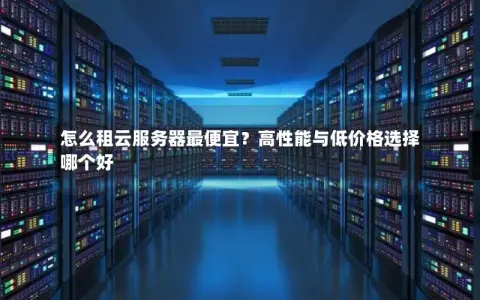怎么租云服务器最便宜？高性能与低价格选择哪个好