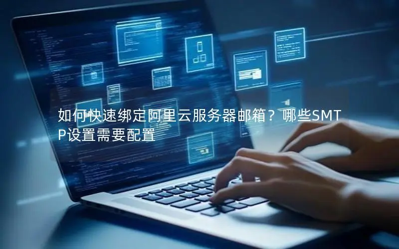 如何快速绑定阿里云服务器邮箱?哪些SMTP设置需要配置 如何快速绑定阿里云服务器邮箱?哪些SMTP设置需要配置