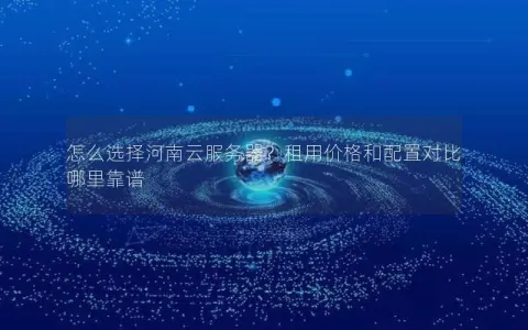 怎么选择河南云服务器？租用价格和配置对比哪里靠谱