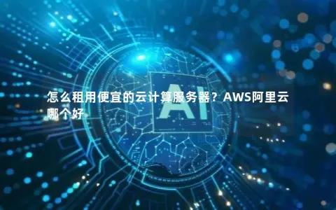 怎么租用便宜的云计算服务器？AWS阿里云哪个好
