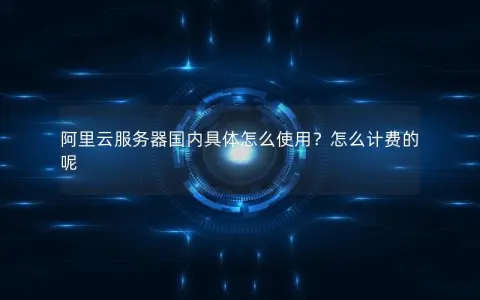 阿里云服务器国内具体怎么使用？怎么计费的呢