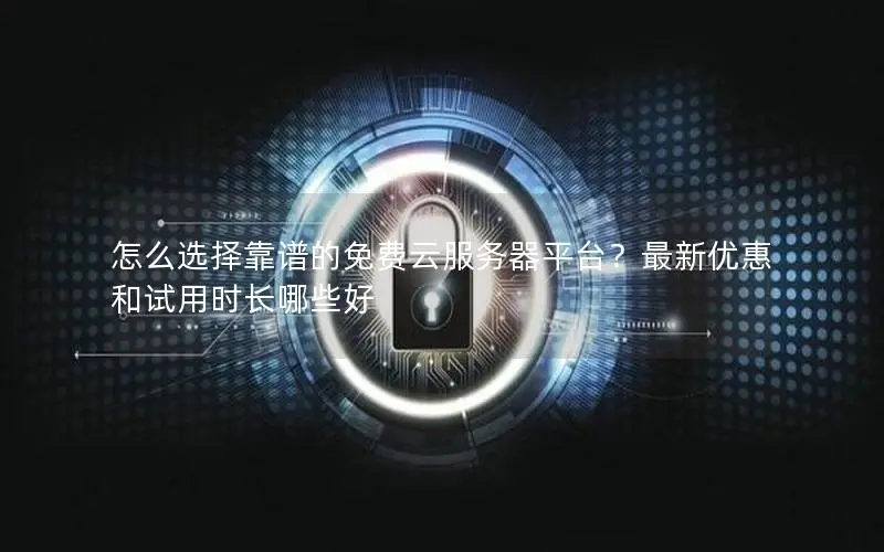 怎么选择靠谱的免费云服务器平台?最新优惠和试用时长哪些好 怎么选择靠谱的免费云服务器平台?最新优惠和试用时长哪些好