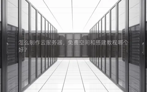 怎么制作云服务器，免费空间和搭建教程哪个好？
