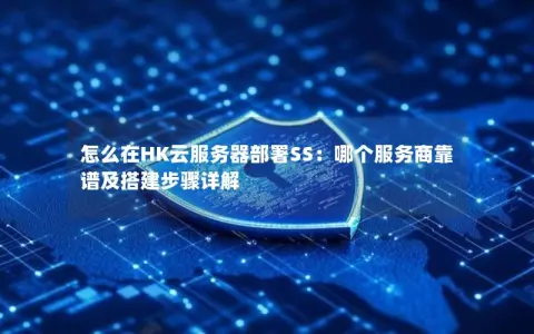 怎么在HK云服务器部署SS：哪个服务商靠谱及搭建步骤详解