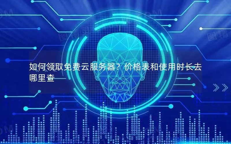 如何领取免费云服务器？价格表和使用时长去哪里查