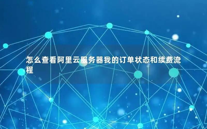 怎么查看阿里云服务器我的订单状态和续费流程 怎么查看阿里云服务器我的订单状态和续费流程