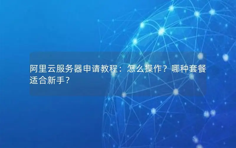 阿里云服务器申请教程:怎么操作?哪种套餐适合新手? 阿里云服务器申请教程:怎么操作?哪种套餐适合新手?