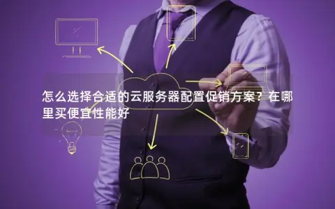 怎么选择合适的云服务器配置促销方案？在哪里买便宜性能好