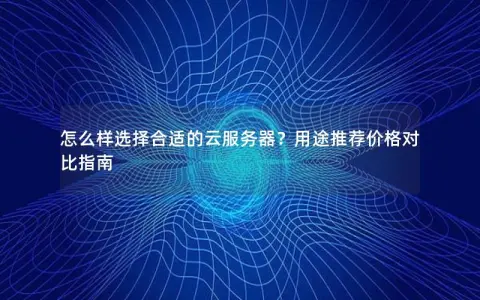 怎么样选择合适的云服务器？用途推荐价格对比指南