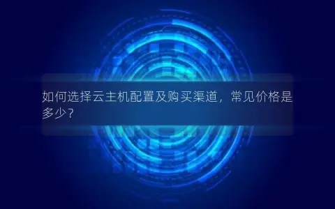 如何选择云主机配置及购买渠道，常见价格是多少？