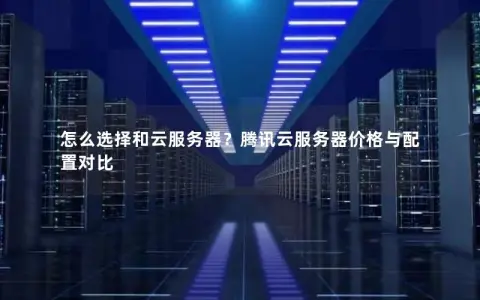 怎么选择和云服务器？腾讯云服务器价格与配置对比
