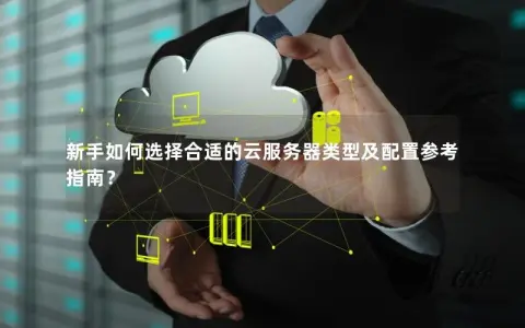 新手如何选择合适的云服务器类型及配置参考指南？