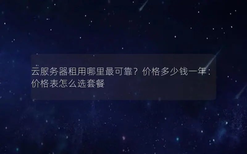 云服务器租用哪里最可靠？价格多少钱一年：价格表怎么选套餐