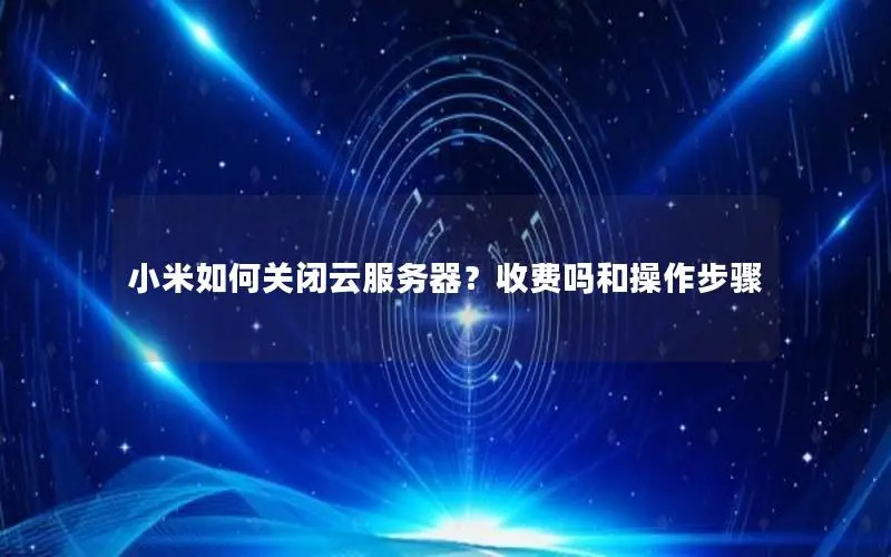 小米如何关闭云服务器?收费吗和操作步骤 小米如何关闭云服务器?收费吗和操作步骤