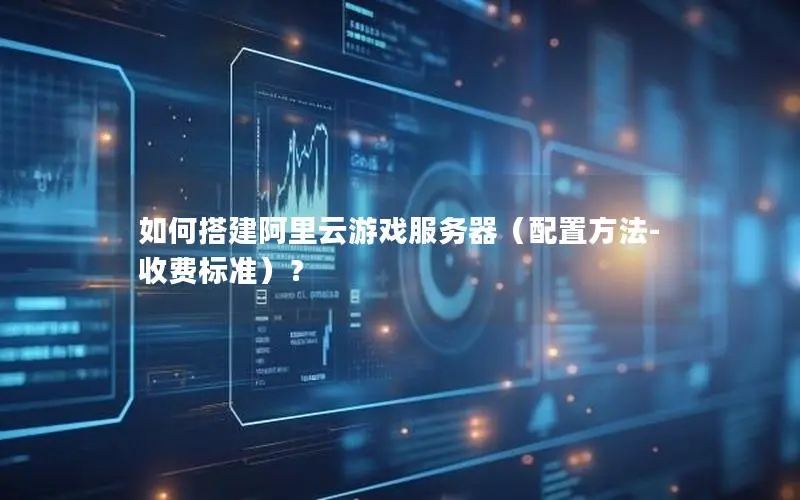 如何搭建阿里云游戏服务器（配置方法-收费标准）？