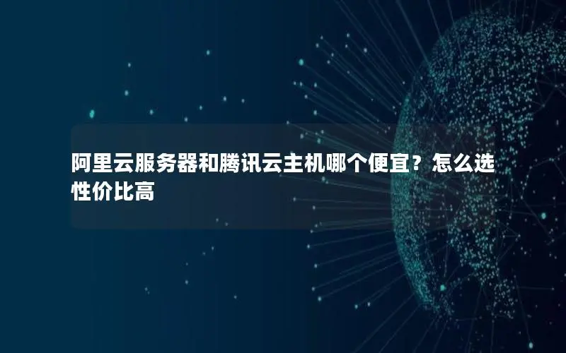 阿里云服务器和腾讯云主机哪个便宜?怎么选性价比高 阿里云服务器和腾讯云主机哪个便宜?怎么选性价比高