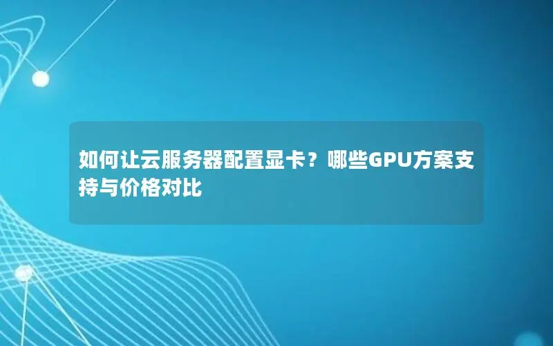 如何让云服务器配置显卡?哪些GPU方案支持与价格对比 如何让云服务器配置显卡?哪些GPU方案支持与价格对比