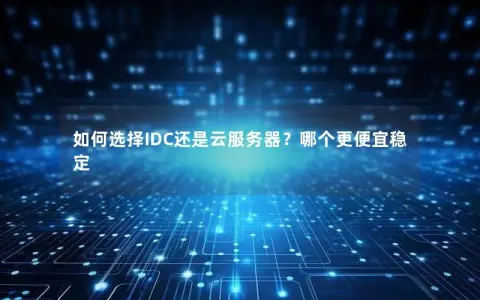 如何选择IDC还是云服务器？哪个更便宜稳定