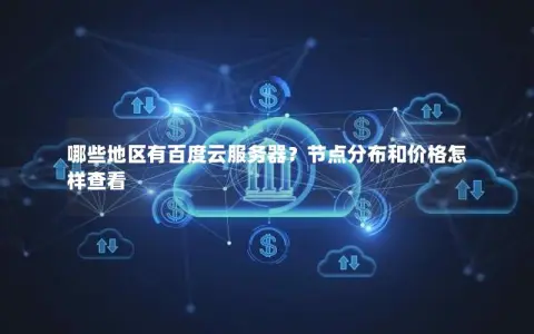 哪些地区有百度云服务器？节点分布和价格怎样查看