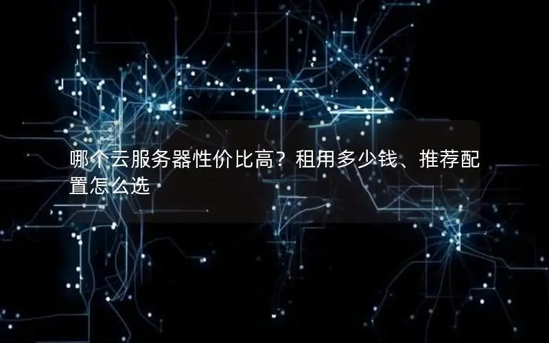 哪个云服务器性价比高？租用多少钱、推荐配置怎么选