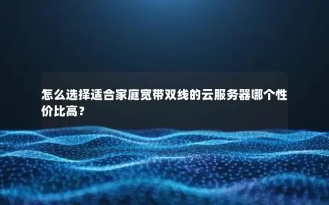 怎么选择适合家庭宽带双线的云服务器哪个性价比高？
