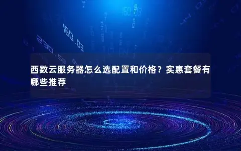 西数云服务器怎么选配置和价格？实惠套餐有哪些推荐