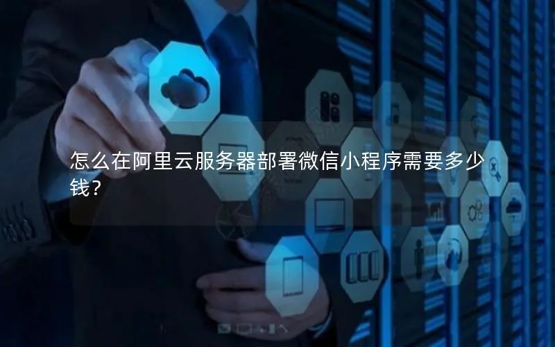 怎么在阿里云服务器部署微信小程序需要多少钱? 怎么在阿里云服务器部署微信小程序需要多少钱?