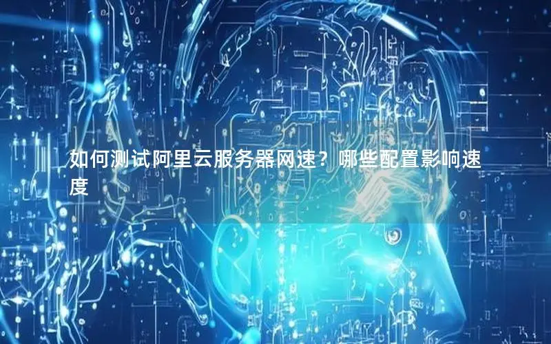 如何测试阿里云服务器网速?哪些配置影响速度 如何测试阿里云服务器网速?哪些配置影响速度