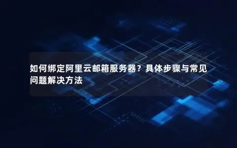 如何绑定阿里云邮箱服务器?具体步骤与常见问题解决方法 如何绑定阿里云邮箱服务器?具体步骤与常见问题解决方法