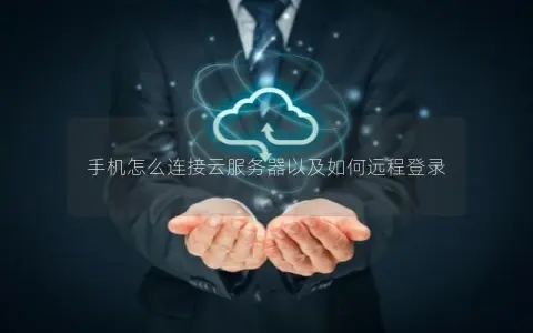手机怎么连接云服务器以及如何远程登录