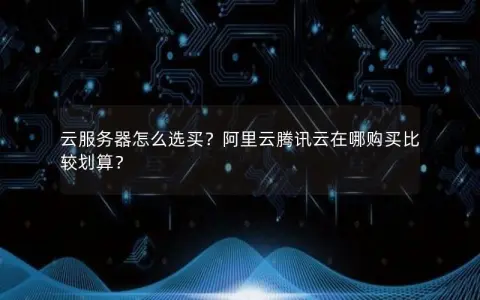 云服务器怎么选买？阿里云腾讯云在哪购买比较划算？