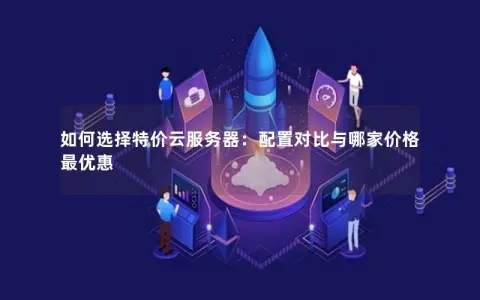 如何选择特价云服务器：配置对比与哪家价格最优惠