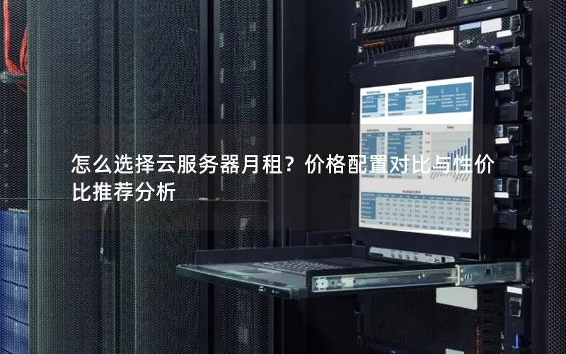 怎么选择云服务器月租？价格配置对比与性价比推荐分析