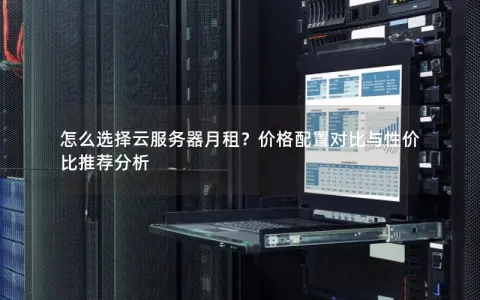 怎么选择云服务器月租？价格配置对比与性价比推荐分析