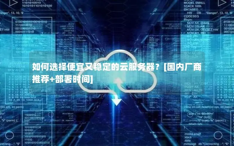 如何选择便宜又稳定的云服务器？[国内厂商推荐+部署时间]