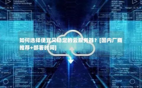 如何选择便宜又稳定的云服务器？[国内厂商推荐+部署时间]