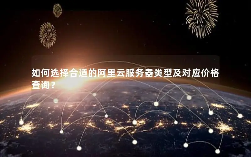 如何选择合适的阿里云服务器类型及对应价格查询? 如何选择合适的阿里云服务器类型及对应价格查询?