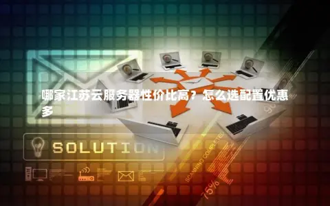 哪家江苏云服务器性价比高?怎么选配置优惠多 哪家江苏云服务器性价比高?怎么选配置优惠多