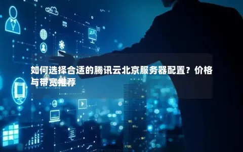 如何选择合适的腾讯云北京服务器配置？价格与带宽推荐