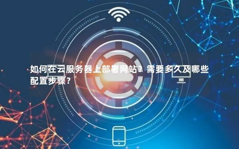 如何在云服务器上部署网站?需要多久及哪些配置步骤? 如何在云服务器上部署网站?需要多久及哪些配置步骤?
