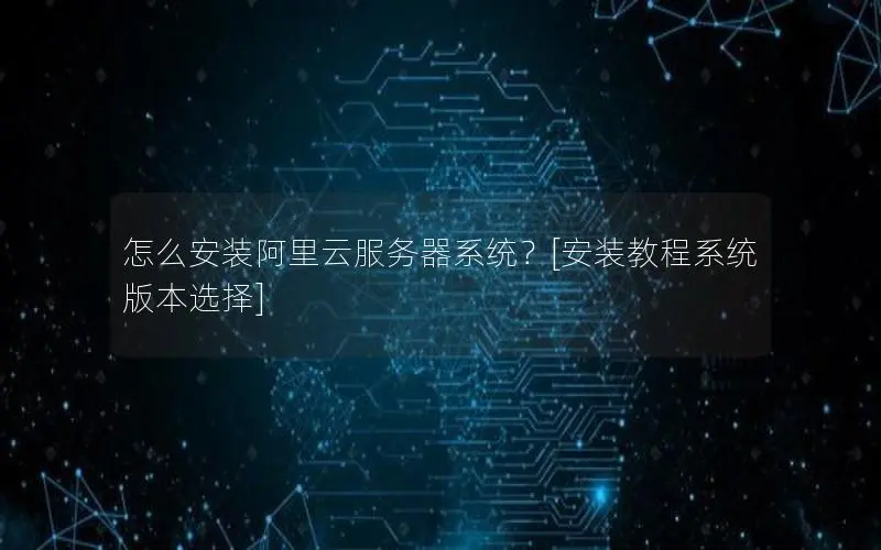 怎么安装阿里云服务器系统？[安装教程系统版本选择]