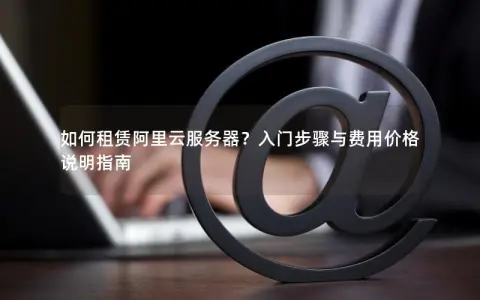如何租赁阿里云服务器?入门步骤与费用价格说明指南 如何租赁阿里云服务器?入门步骤与费用价格说明指南