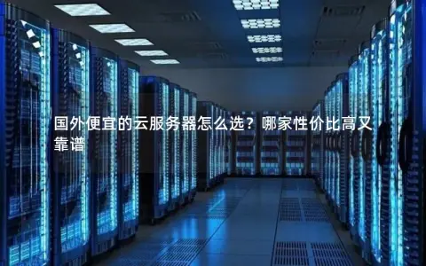 国外便宜的云服务器怎么选？哪家性价比高又靠谱